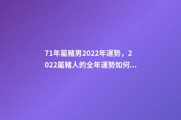 71年屬豬男2022年運勢，2022屬豬人的全年運勢如何 1971年男豬2022年運勢，2022屬豬人的全年運勢如何-第1張-觀點-玄機派